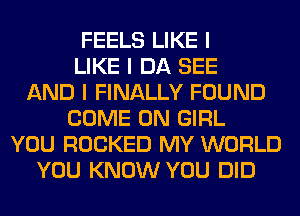 FEELS LIKE I
LIKE I DA SEE
AND I FINALLY FOUND
COME ON GIRL
YOU ROCKED MY WORLD
YOU KNOW YOU DID
