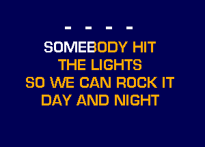 SOMEBODY HIT
THE LIGHTS

SO WE CAN ROCK IT
DAY AND NIGHT