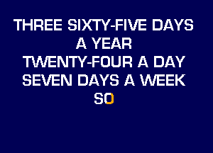 THREE SlXTY-FIVE DAYS
A YEAR
TWENTY-FOUR A DAY
SEVEN DAYS A WEEK
80