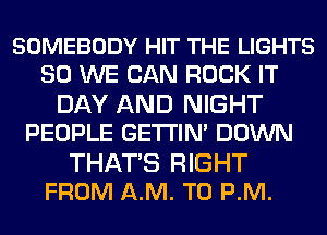 SOMEBODY HIT THE LIGHTS
SO WE CAN ROCK IT

DAY AND NIGHT
PEOPLE GETI'IM DOWN

THATS RIGHT
FROM AM. TO P.M.