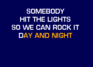 SOMEBODY
HIT THE LIGHTS
SO WE CAN ROCK IT

DAY AND NIGHT