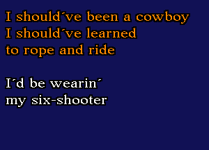 I should've been a cowboy
I should've learned
to rope and ride

Id be wearin'
my six-shooter