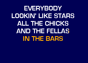 EVERYBODY
LOOKIN' LIKE STARS
ALL THE CHICKS
AND THE FELLAS
IN THE BARS