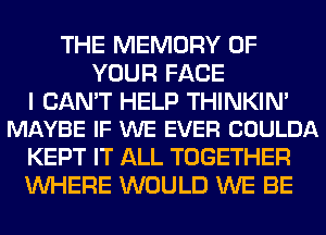 THE MEMORY OF
YOUR FACE

I CAN'T HELP THINKIN'
MAYBE IF WE EVER COULDA

KEPT IT ALL TOGETHER
WHERE WOULD WE BE