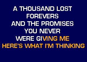 A THOUSAND LOST
FOREVERS
AND THE PROMISES
YOU NEVER

WERE GIVING ME
HERE'S VUHAT I'M THINKING