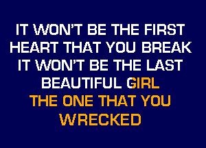 IT WON'T BE THE FIRST
HEART THAT YOU BREAK
ITVWIWTBETHELAST
BEAUTIFUL GIRL
THEONETHATYOU

WRECKED