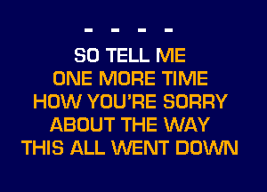 SD TELL ME
ONE MORE TIME
HOW YOUPE SORRY
ABOUT THE WAY
THIS ALL WENT DOWN