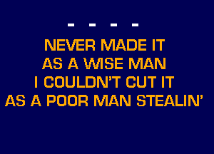 NEVER MADE IT
AS A WISE MAN
I COULDN'T BUT IT
AS A POOR MAN STEALIM