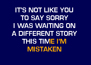 ITS NOT LIKE YOU
TO SAY SORRY
I WAS WAITING ON
A DIFFERENT STORY
THIS TIME I'M
MISTAKEN