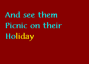 And see them
Picnic on their

Holiday