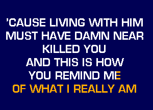 'CAUSE LIVING WITH HIM
MUST HAVE DAMN NEAR
KILLED YOU
AND THIS IS HOW
YOU REMIND ME
OF WHAT I REALLY AM