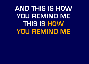 AND THIS IS HOW
YOU REMIND ME
THIS IS HOW
YOU REMIND ME