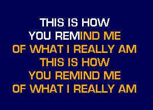 THIS IS HOW
YOU REMIND ME
OF WHAT I REALLY AM
THIS IS HOW
YOU REMIND ME
OF WHAT I REALLY AM