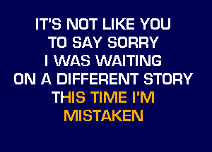 ITS NOT LIKE YOU
TO SAY SORRY
I WAS WAITING
ON A DIFFERENT STORY
THIS TIME I'M
MISTAKEN