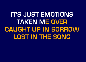 ITS JUST EMOTIONS
TAKEN ME OVER
CAUGHT UP IN BORROW
LOST IN THE SONG