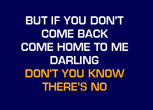 BUT IF YOU DON'T
COME BACK
COME HOME TO ME
DARLING
DON'T YOU KNOW
THERE'S N0