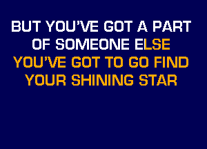 BUT YOU'VE GOT A PART
OF SOMEONE ELSE
YOU'VE GOT TO GO FIND
YOUR SHINING STAR