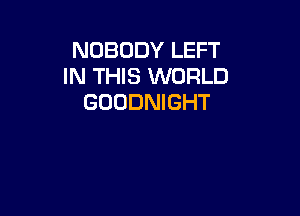 NOBODY LEFT
IN THIS WORLD
GOODNIGHT