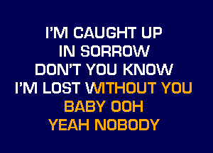 I'M CAUGHT UP
IN BORROW
DON'T YOU KNOW
I'M LOST WITHOUT YOU
BABY 00H
YEAH NOBODY
