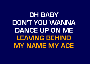 0H BABY
DON'T YOU WANNA
DANCE UP ON ME
LEAVING BEHIND
MY NAME MY AGE