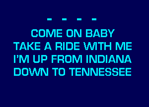 COME ON BABY
TAKE A RIDE WITH ME
I'M UP FROM INDIANA
DOWN TO TENNESSEE