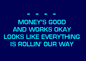 MONEY'S GOOD
AND WORKS OKAY
LOOKS LIKE EVERYTHING
IS ROLLIN' OUR WAY