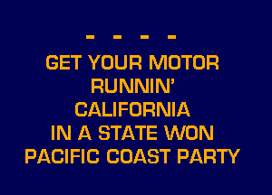 GET YOUR MOTOR
RUNNIN'
CALIFORNIA
IN A STATE WON
PACIFIC COAST PARTY