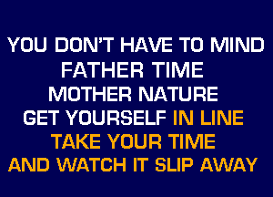 YOU DON'T HAVE TO MIND

FATHER TIME
MOTHER NATURE
GET YOURSELF IN LINE

TAKE YOUR TIME
AND WATCH IT SLIP AWAY