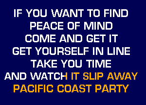 IF YOU WANT TO FIND
PEACE OF MIND
COME AND GET IT
GET YOURSELF IN LINE

TAKE YOU TIME
AND WATCH IT SLIP AWAY

PACIFIC COAST PARTY