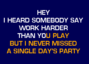 HEY
I HEARD SOMEBODY SAY
WORK HARDER
THAN YOU PLAY
BUT I NEVER MISSED
A SINGLE DAY'S PARTY