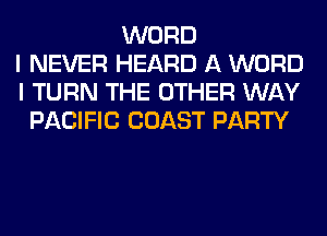 WORD
I NEVER HEARD A WORD
I TURN THE OTHER WAY
PACIFIC COAST PARTY
