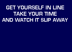 GET YOURSELF IN LINE

TAKE YOUR TIME
AND WATCH IT SLIP AWAY