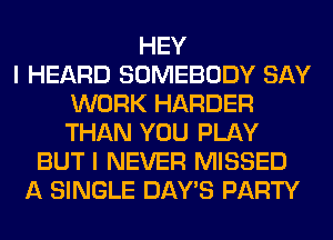 HEY
I HEARD SOMEBODY SAY
WORK HARDER
THAN YOU PLAY
BUT I NEVER MISSED
A SINGLE DAY'S PARTY