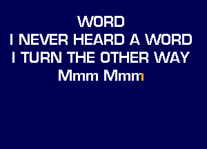 WORD
I NEVER HEARD A WORD

l TURN THE OTHER WAY
Mmm Mmm