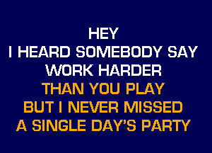 HEY
I HEARD SOMEBODY SAY
WORK HARDER
THAN YOU PLAY
BUT I NEVER MISSED
A SINGLE DAY'S PARTY