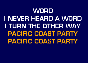 WORD
I NEVER HEARD A WORD
I TURN THE OTHER WAY
PACIFIC COAST PARTY
PACIFIC COAST PARTY
