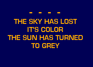 THE SKY HAS LOST
IT'S COLOR

THE SUN HAS TURNED
T0 GREY