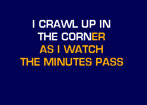 I CRAWL UP IN
THE CORNER
AS I WATCH

THE MINUTES PASS