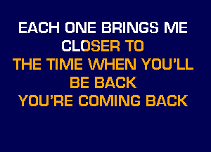 EACH ONE BRINGS ME
CLOSER TO
THE TIME WHEN YOU'LL
BE BACK
YOU'RE COMING BACK