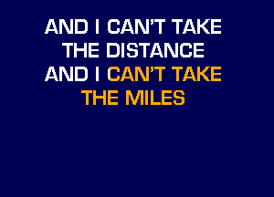 AND I CAN'T TAKE
THE DISTANCE
AND I CAN'T TAKE
THE MILES