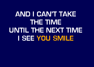 AND I CAN'T TAKE
THE TIME
UNTIL THE NEXT TIME
I SEE YOU SMILE