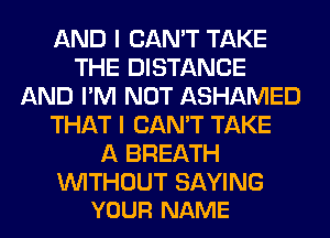 AND I CAN'T TAKE
THE DISTANCE
AND I'M NOT ASHAMED
THAT I CAN'T TAKE
A BREATH

WITHOUT SAYING
YOUR NAME