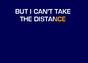 BUT I CAN'T TAKE
THE DISTANCE