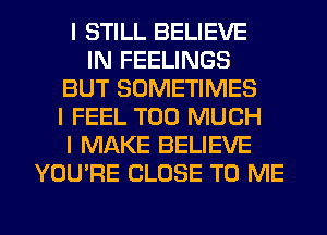 I STILL BELIEVE
IN FEELINGS
BUT SOMETIMES
I FEEL TOO MUCH
I MAKE BELIEVE
YOU'RE CLOSE TO ME