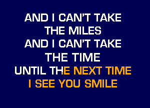 AND I CAN'T TAKE
THE MILES
AND I CAN'T TAKE

THE TIME
UNTIL THE NEXT TIME
I SEE YOU SMILE