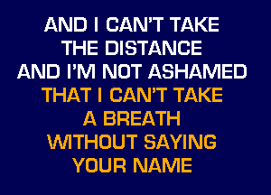 AND I CAN'T TAKE
THE DISTANCE
AND I'M NOT ASHAMED
THAT I CAN'T TAKE
A BREATH
WITHOUT SAYING
YOUR NAME