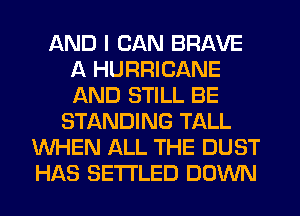 AND I CAN BRAVE
A HURRICANE
AND STILL BE

STANDING TALL
WHEN ALL THE DUST
HAS SETTLED DOWN