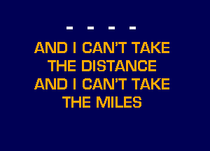 AND I CAN'T TAKE
THE DISTANCE

AND I CANT TAKE
THE MILES