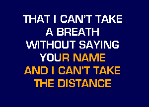 THAT I CAN'T TAKE
A BREATH
1'd'UlTHCJUT SAYING
YOUR NAME
AND I CANT TAKE
THE DISTANCE