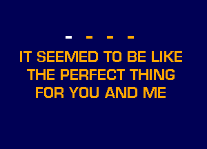 IT SEEMED TO BE LIKE
THE PERFECT THING
FOR YOU AND ME